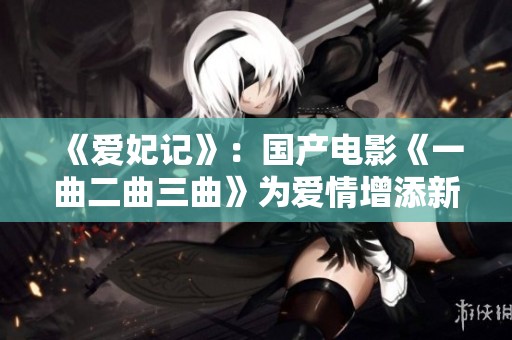 《爱妃记》：国产电影《一曲二曲三曲》为爱情增添新色彩