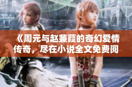 《周元与赵蒹葭的奇幻爱情传奇，尽在小说全文免费阅读中》