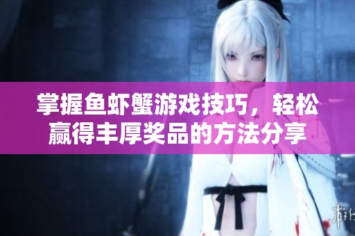 掌握鱼虾蟹游戏技巧，轻松赢得丰厚奖品的方法分享