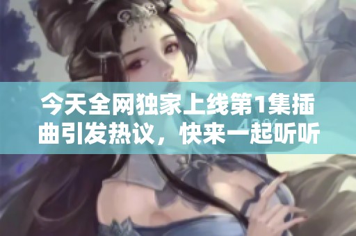 今天全网独家上线第1集插曲引发热议，快来一起听听吧