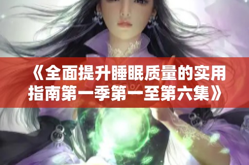 《全面提升睡眠质量的实用指南第一季第一至第六集》
