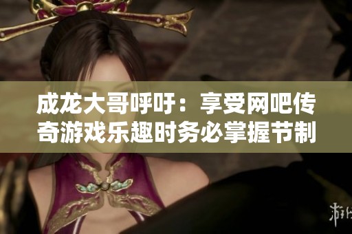 成龙大哥呼吁：享受网吧传奇游戏乐趣时务必掌握节制技巧