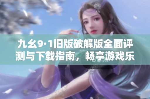 九幺9·1旧版破解版全面评测与下载指南，畅享游戏乐趣