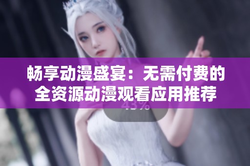 畅享动漫盛宴：无需付费的全资源动漫观看应用推荐