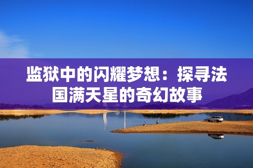 监狱中的闪耀梦想：探寻法国满天星的奇幻故事