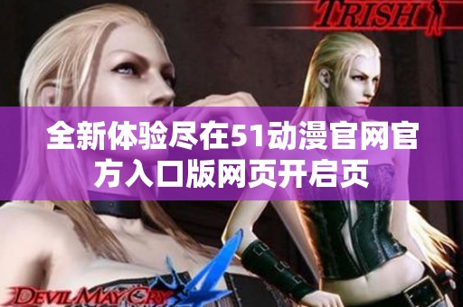 全新体验尽在51动漫官网官方入口版网页开启页