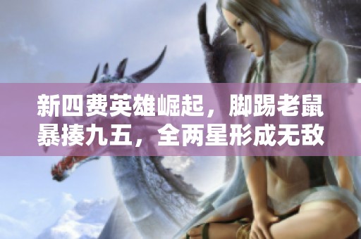 新四费英雄崛起，脚踢老鼠暴揍九五，全两星形成无敌阵容！