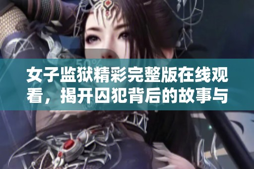 女子监狱精彩完整版在线观看，揭开囚犯背后的故事与人生转折