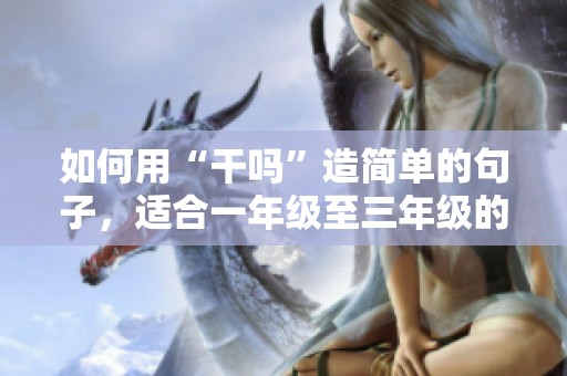 如何用“干吗”造简单的句子，适合一年级至三年级的小朋友