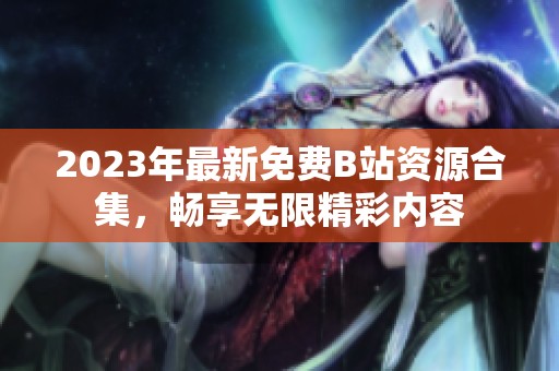2023年最新免费B站资源合集，畅享无限精彩内容