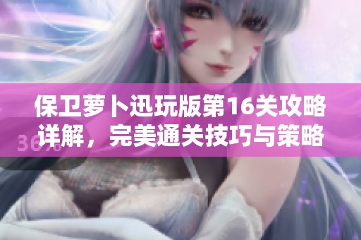 保卫萝卜迅玩版第16关攻略详解，完美通关技巧与策略分享