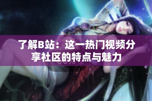 了解B站：这一热门视频分享社区的特点与魅力