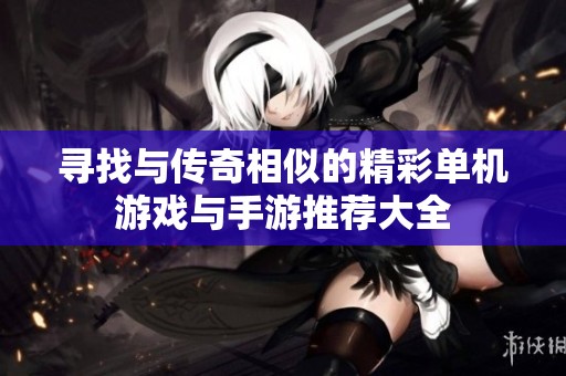 寻找与传奇相似的精彩单机游戏与手游推荐大全