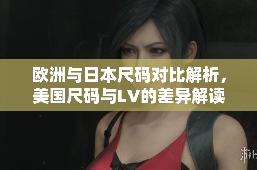 欧洲与日本尺码对比解析，美国尺码与LV的差异解读