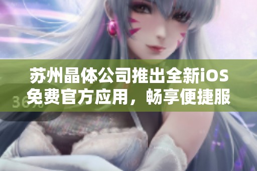 苏州晶体公司推出全新iOS免费官方应用，畅享便捷服务体验