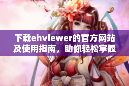 下载ehviewer的官方网站及使用指南，助你轻松掌握这款应用