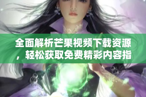 全面解析芒果视频下载资源，轻松获取免费精彩内容指南