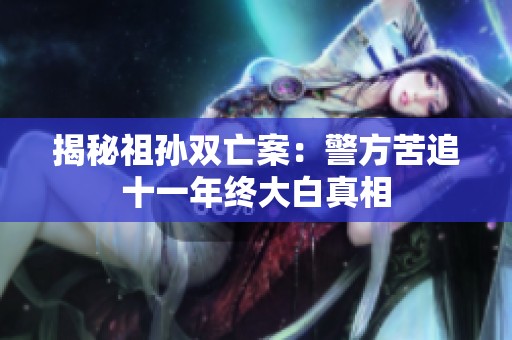 揭秘祖孙双亡案：警方苦追十一年终大白真相