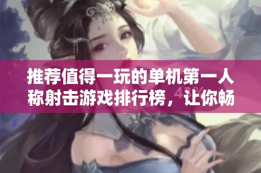 推荐值得一玩的单机第一人称射击游戏排行榜，让你畅享战斗乐趣