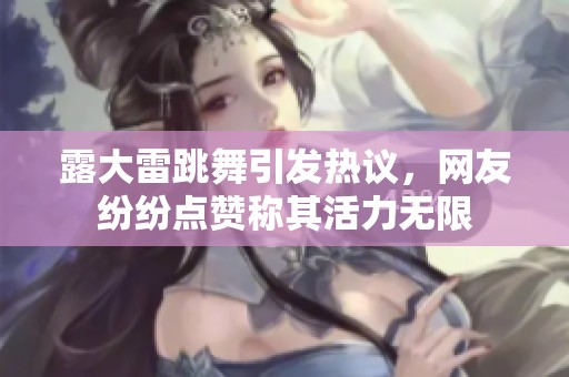 露大雷跳舞引发热议，网友纷纷点赞称其活力无限