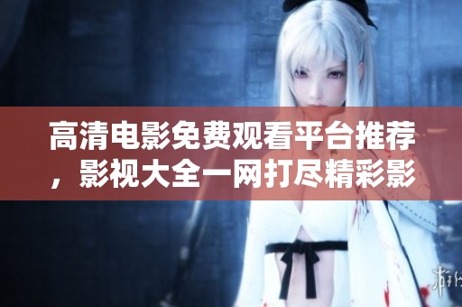 高清电影免费观看平台推荐，影视大全一网打尽精彩影片