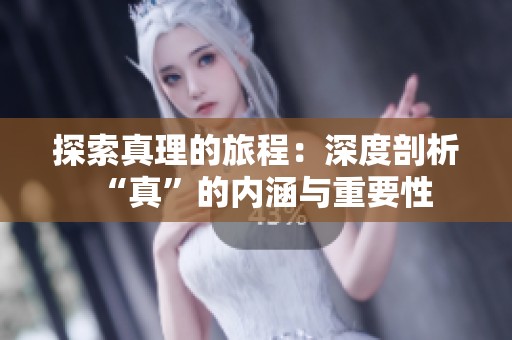 探索真理的旅程：深度剖析“真”的内涵与重要性