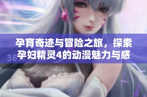 孕育奇迹与冒险之旅，探索孕妇精灵4的动漫魅力与感动