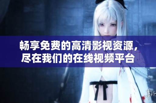 畅享免费的高清影视资源，尽在我们的在线视频平台
