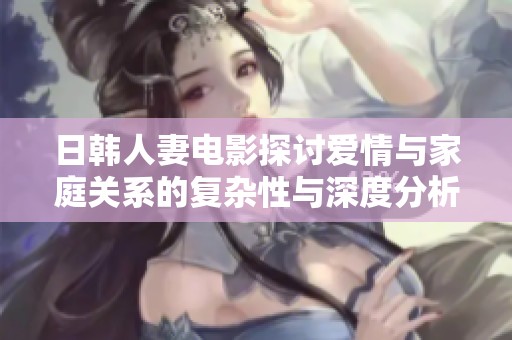 日韩人妻电影探讨爱情与家庭关系的复杂性与深度分析