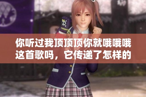 你听过我顶顶顶你就哦哦哦这首歌吗，它传递了怎样的情感呢