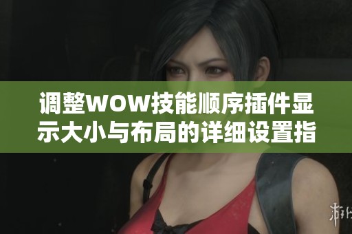 调整WOW技能顺序插件显示大小与布局的详细设置指南
