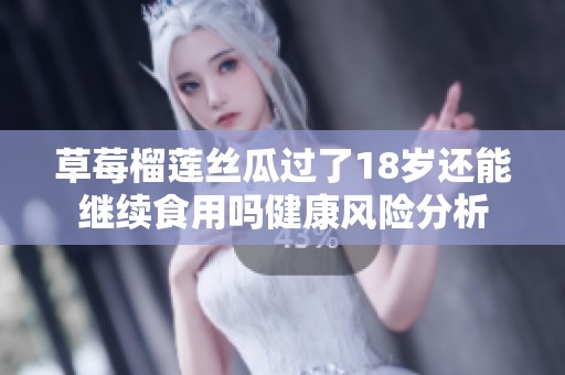 草莓榴莲丝瓜过了18岁还能继续食用吗健康风险分析