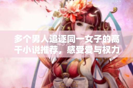 多个男人追逐同一女子的高干小说推荐，感受爱与权力的交织