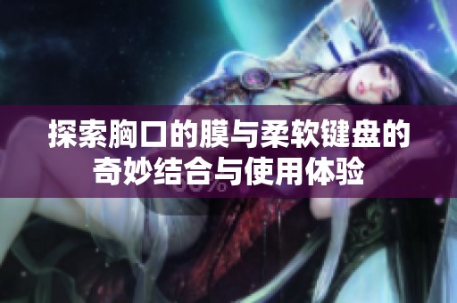 探索胸口的膜与柔软键盘的奇妙结合与使用体验