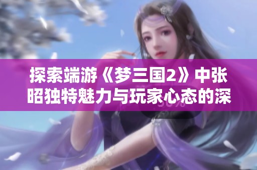 探索端游《梦三国2》中张昭独特魅力与玩家心态的深层次解析