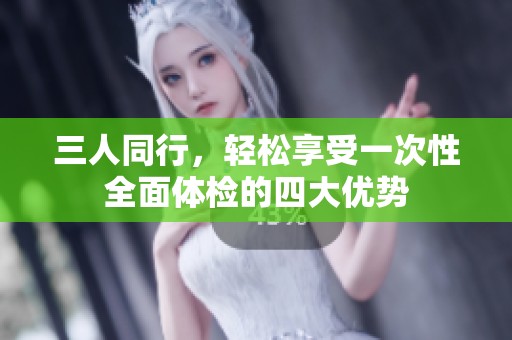 三人同行，轻松享受一次性全面体检的四大优势
