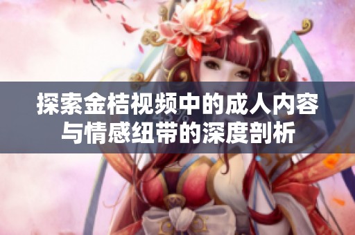 探索金桔视频中的成人内容与情感纽带的深度剖析