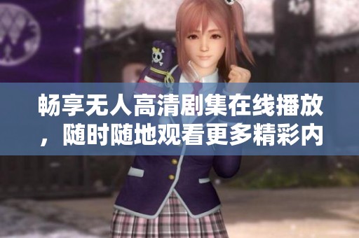 畅享无人高清剧集在线播放，随时随地观看更多精彩内容