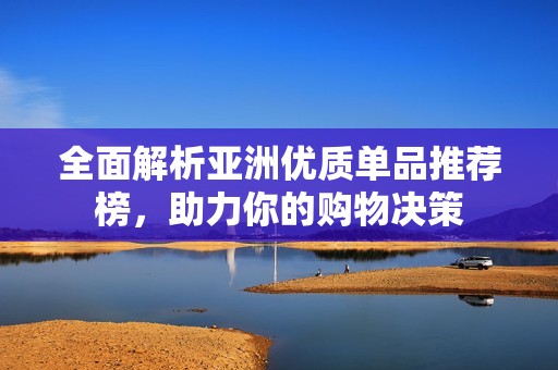 全面解析亚洲优质单品推荐榜，助力你的购物决策