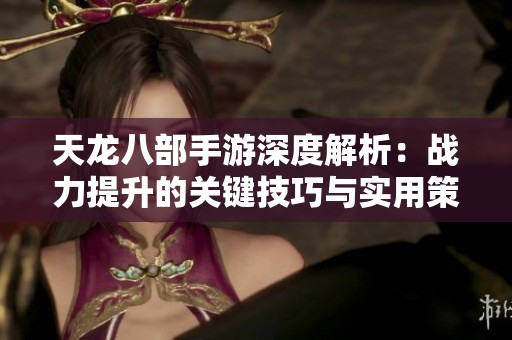 天龙八部手游深度解析：战力提升的关键技巧与实用策略全面指南