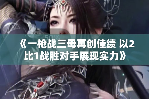 《一枪战三母再创佳绩 以2比1战胜对手展现实力》