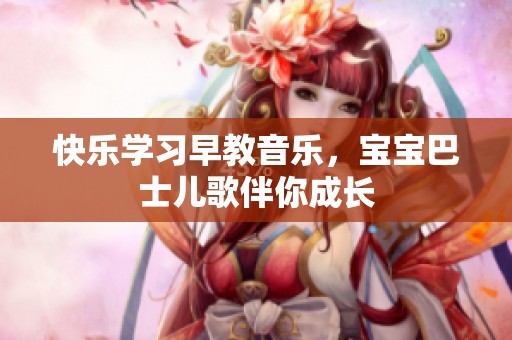 快乐学习早教音乐，宝宝巴士儿歌伴你成长
