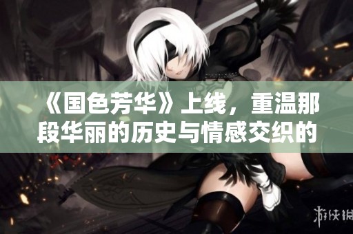 《国色芳华》上线，重温那段华丽的历史与情感交织的岁月