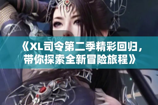 《XL司令第二季精彩回归，带你探索全新冒险旅程》