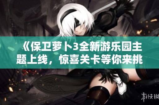 《保卫萝卜3全新游乐园主题上线，惊喜关卡等你来挑战》