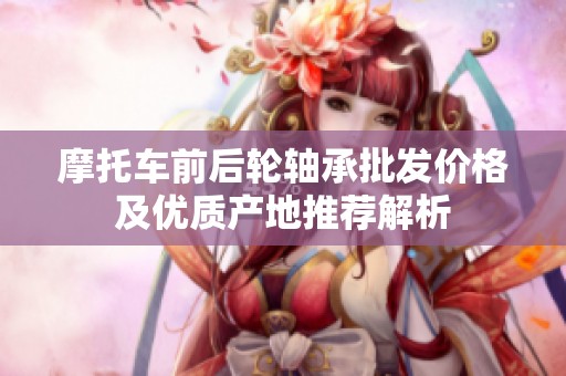 摩托车前后轮轴承批发价格及优质产地推荐解析