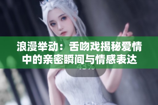 浪漫举动：舌吻戏揭秘爱情中的亲密瞬间与情感表达