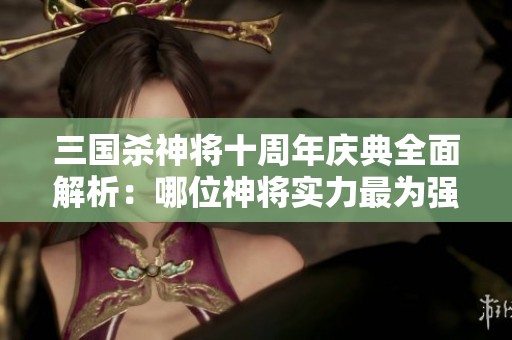 三国杀神将十周年庆典全面解析：哪位神将实力最为强劲？