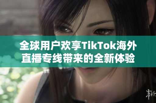 全球用户欢享TikTok海外直播专线带来的全新体验