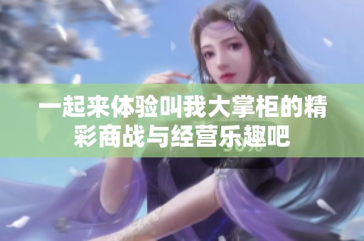 一起来体验叫我大掌柜的精彩商战与经营乐趣吧